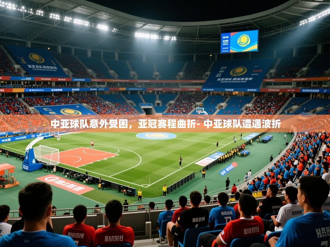 中亚球队意外受困,亚冠赛程曲折- 中亚球队遭遇波折 中亚球队意外受困,亚冠赛程曲折- 中亚球队遭遇波折