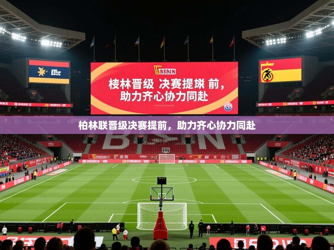 柏林联晋级决赛提前,助力齐心协力同赴 柏林联晋级决赛提前,助力齐心协力同赴
