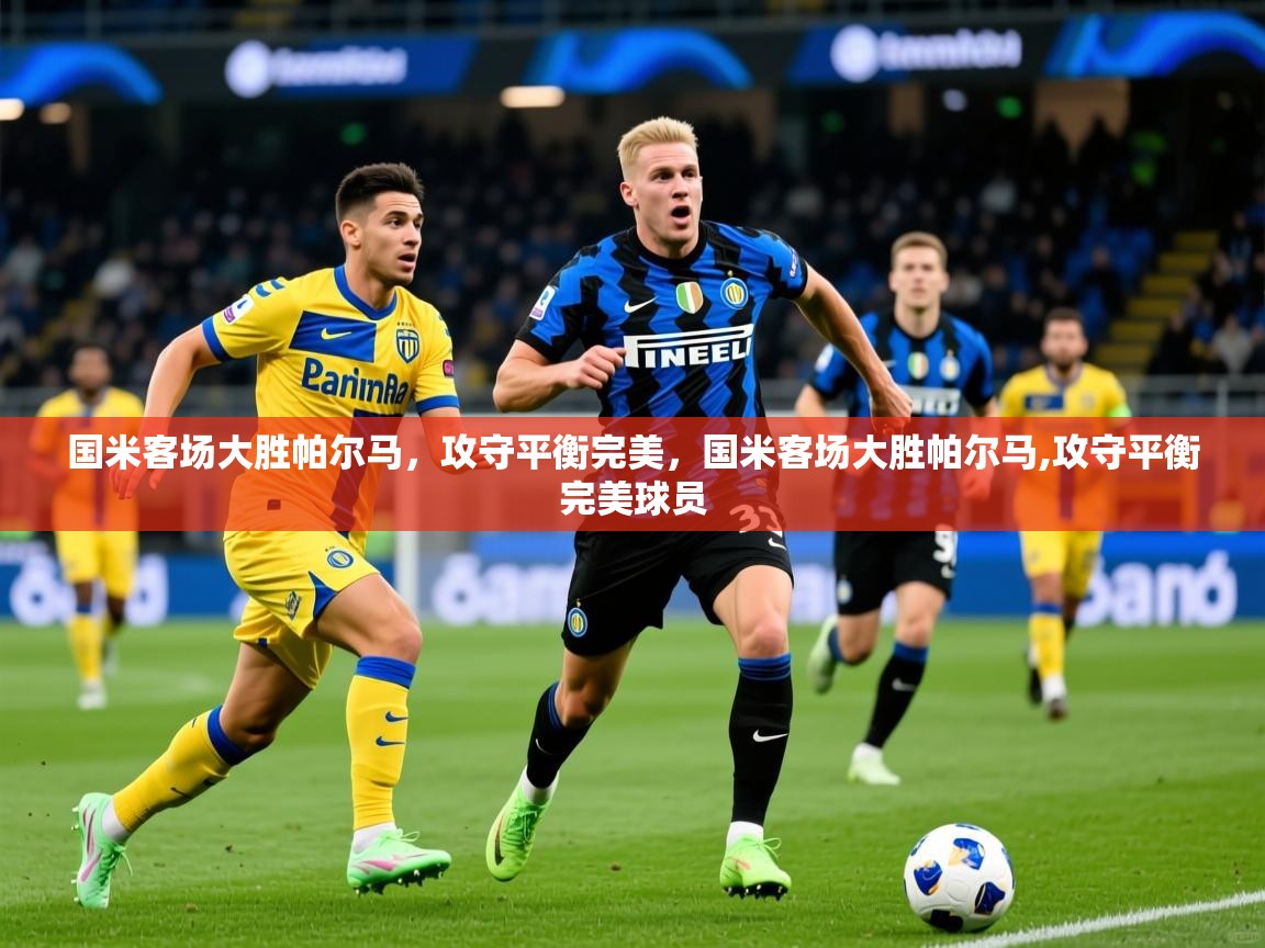 国米客场大胜帕尔马，攻守平衡完美，国米客场大胜帕尔马,攻守平衡完美球员