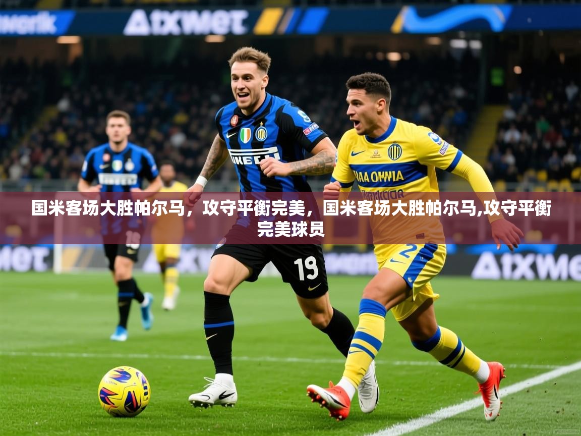 国米客场大胜帕尔马，攻守平衡完美，国米客场大胜帕尔马,攻守平衡完美球员