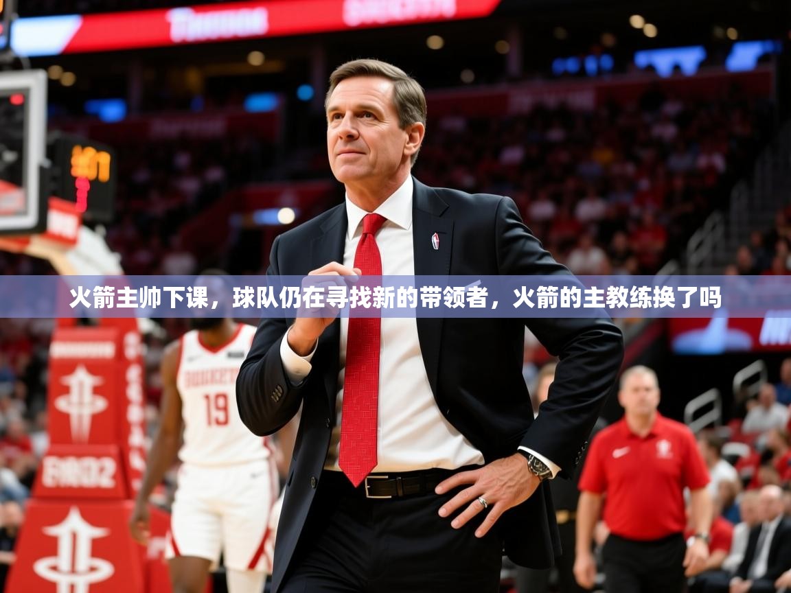 火箭主帅下课,球队仍在寻找新的带领者,火箭的主教练换了吗 火箭主帅下课,球队仍在寻找新的带领者,火箭的主教练换了吗