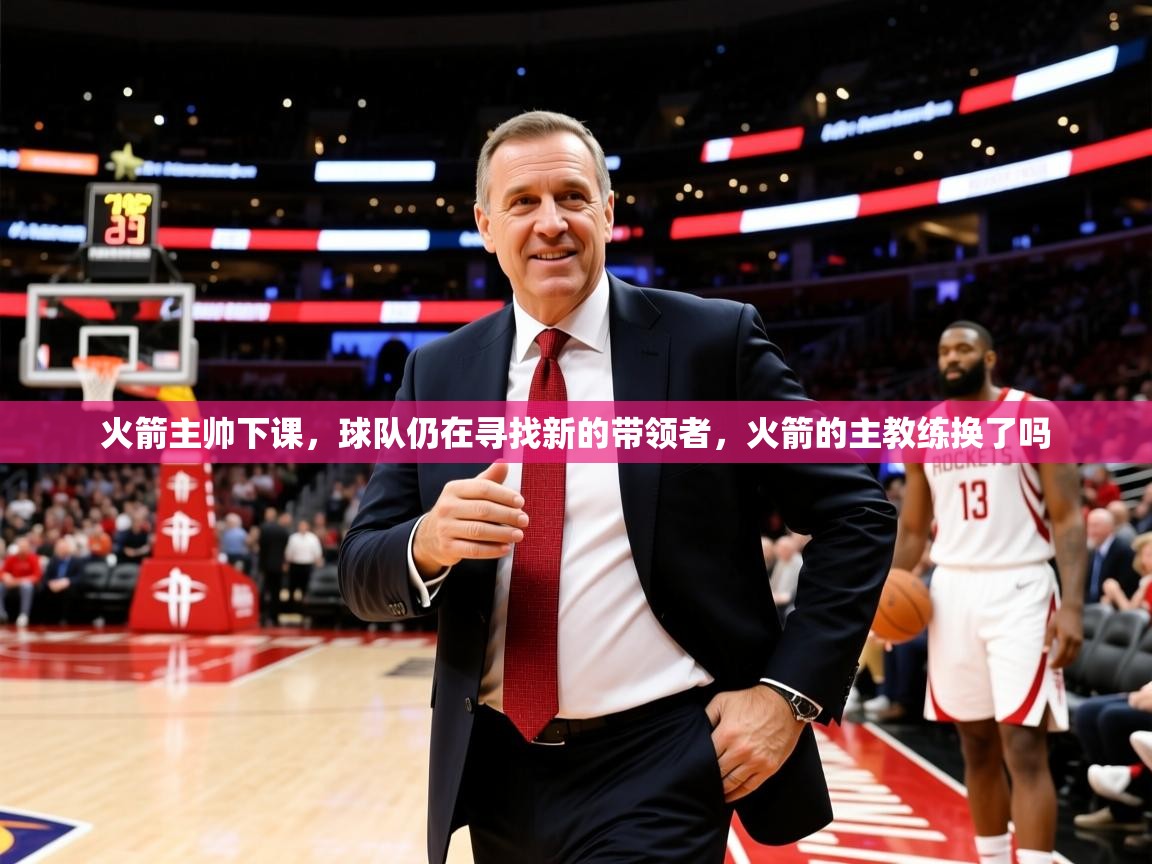 火箭主帅下课,球队仍在寻找新的带领者,火箭的主教练换了吗 火箭主帅下课,球队仍在寻找新的带领者,火箭的主教练换了吗