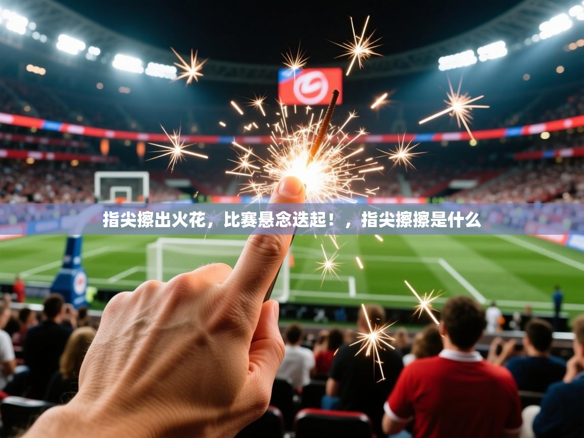 指尖擦出火花,比赛悬念迭起!,指尖擦擦是什么 指尖擦出火花,比赛悬念迭起!,指尖擦擦是什么