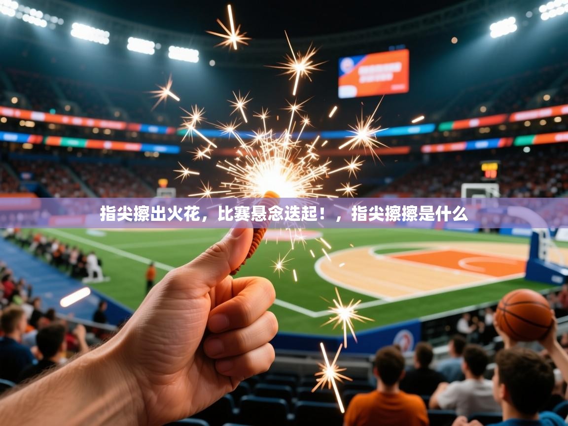 指尖擦出火花,比赛悬念迭起!,指尖擦擦是什么 指尖擦出火花,比赛悬念迭起!,指尖擦擦是什么