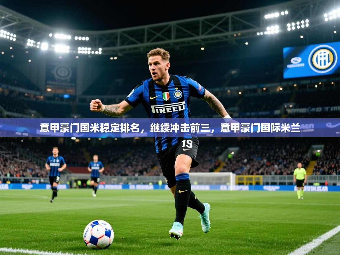 意甲豪门国米稳定排名,继续冲击前三,意甲豪门国际米兰 意甲豪门国米稳定排名,继续冲击前三,意甲豪门国际米兰