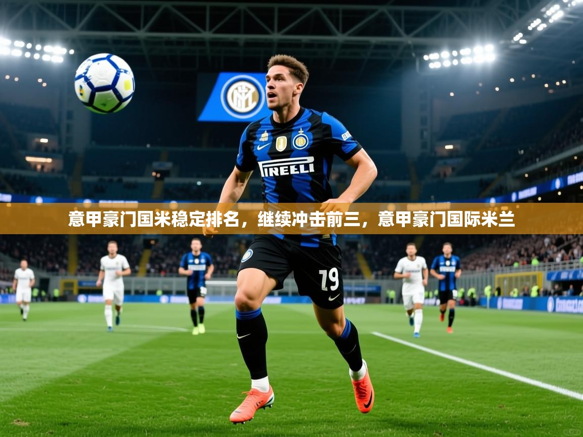 意甲豪门国米稳定排名,继续冲击前三,意甲豪门国际米兰 意甲豪门国米稳定排名,继续冲击前三,意甲豪门国际米兰