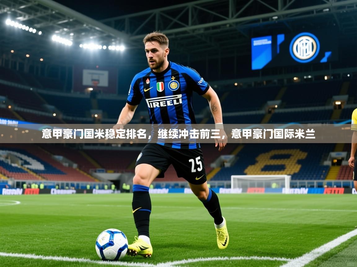 意甲豪门国米稳定排名,继续冲击前三,意甲豪门国际米兰 意甲豪门国米稳定排名,继续冲击前三,意甲豪门国际米兰