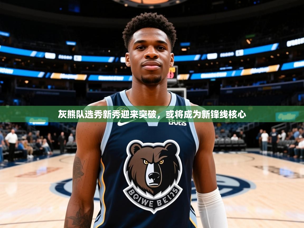 灰熊队选秀新秀迎来突破，或将成为新锋线核心