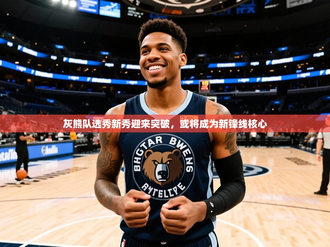 灰熊队选秀新秀迎来突破，或将成为新锋线核心