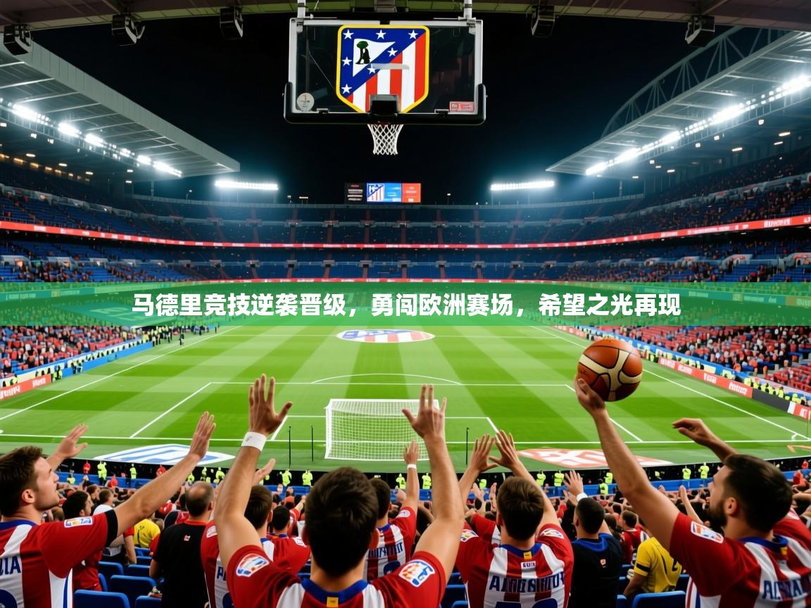 马德里竞技逆袭晋级,勇闯欧洲赛场,希望之光再现 马德里竞技逆袭晋级,勇闯欧洲赛场,希望之光再现