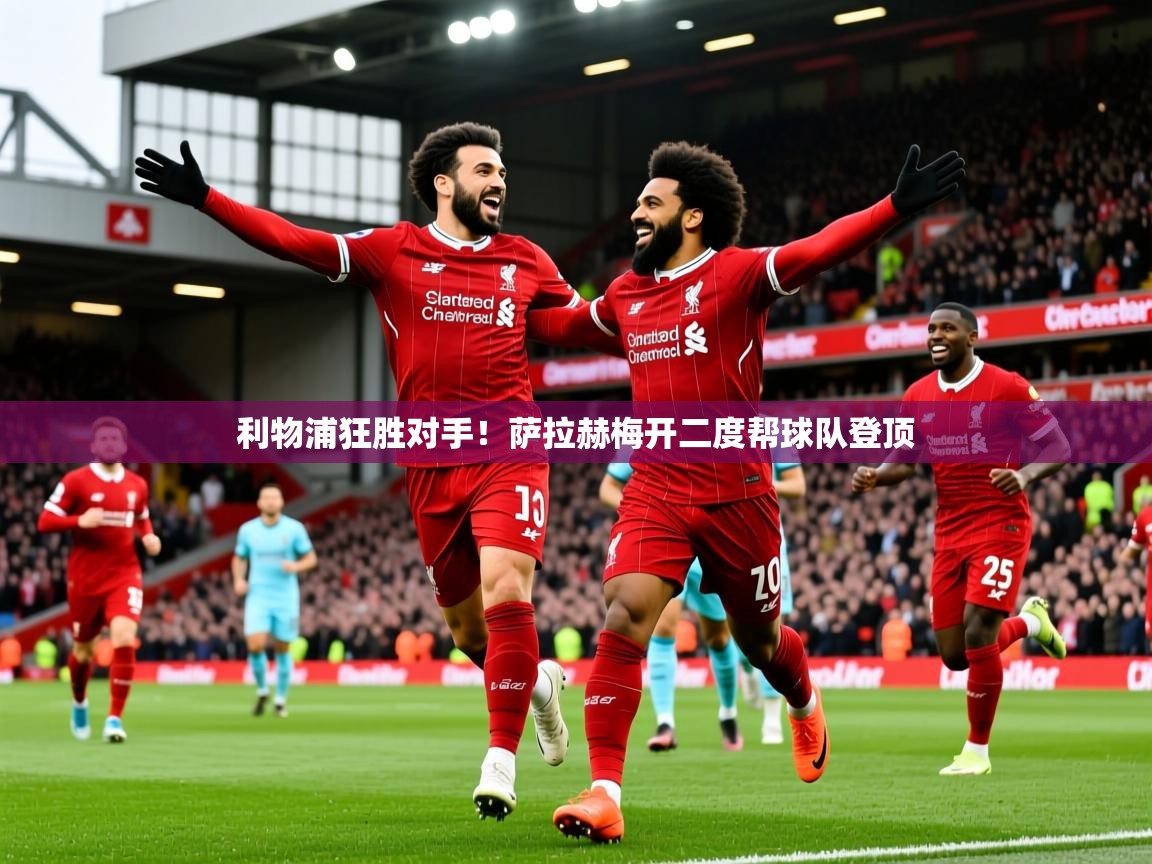 利物浦狂胜对手！萨拉赫梅开二度帮球队登顶