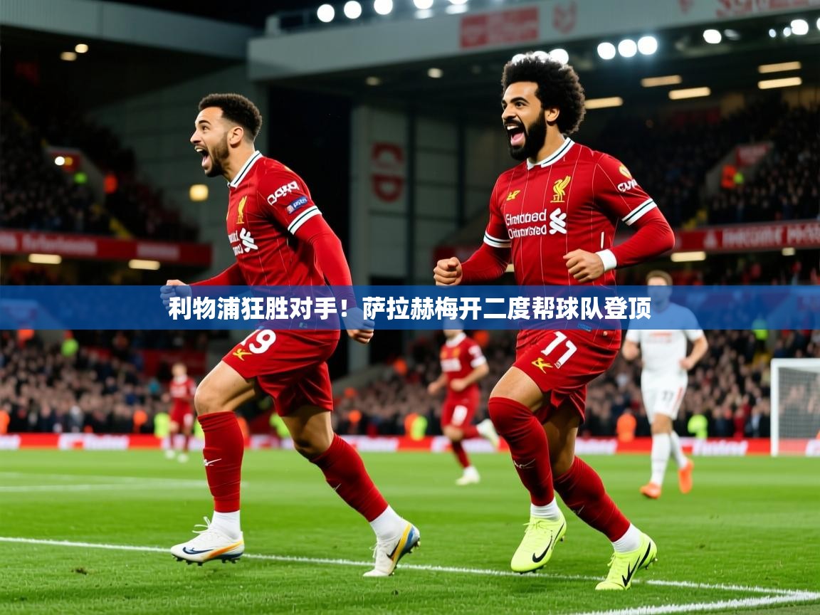 利物浦狂胜对手！萨拉赫梅开二度帮球队登顶