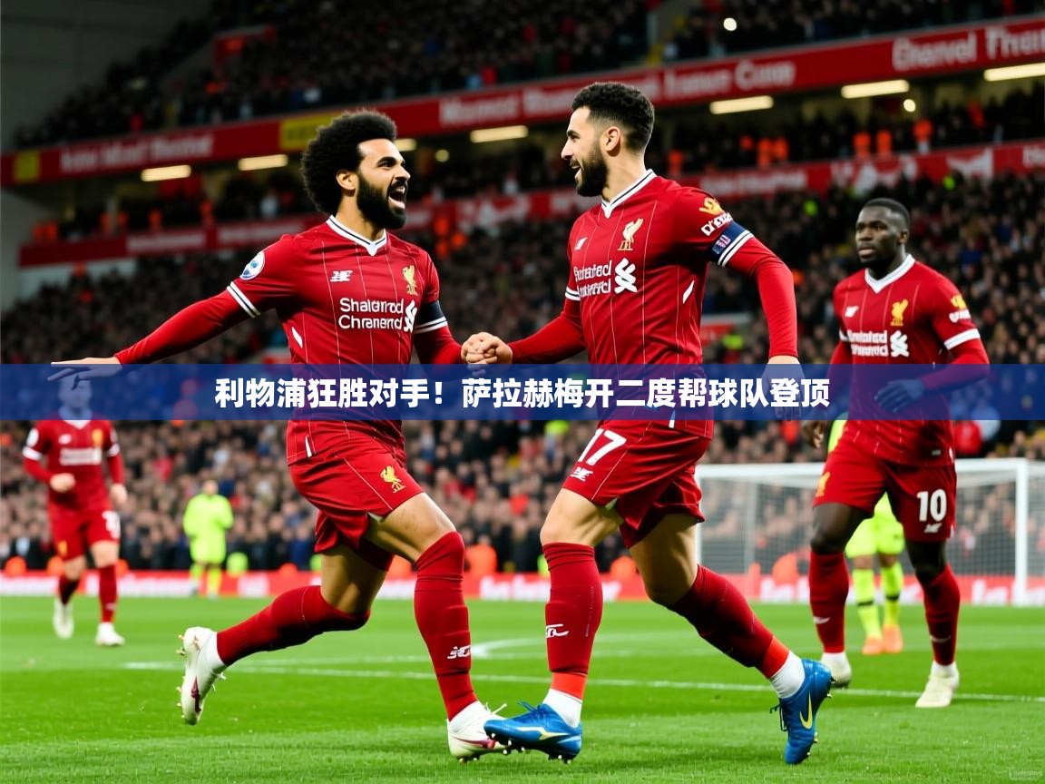 利物浦狂胜对手！萨拉赫梅开二度帮球队登顶