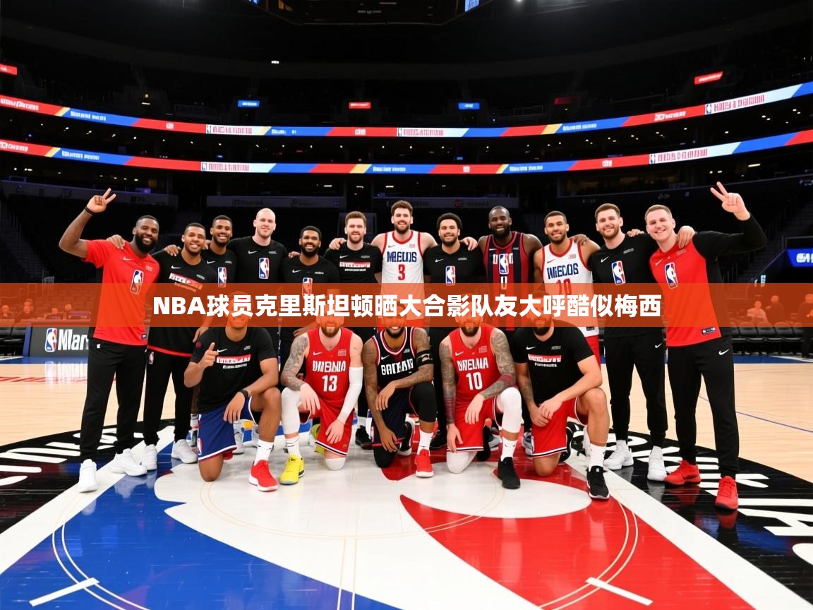 NBA球员克里斯坦顿晒大合影队友大呼酷似梅西