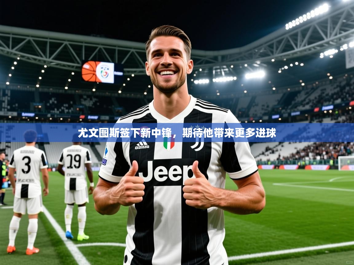 尤文图斯签下新中锋，期待他带来更多进球
