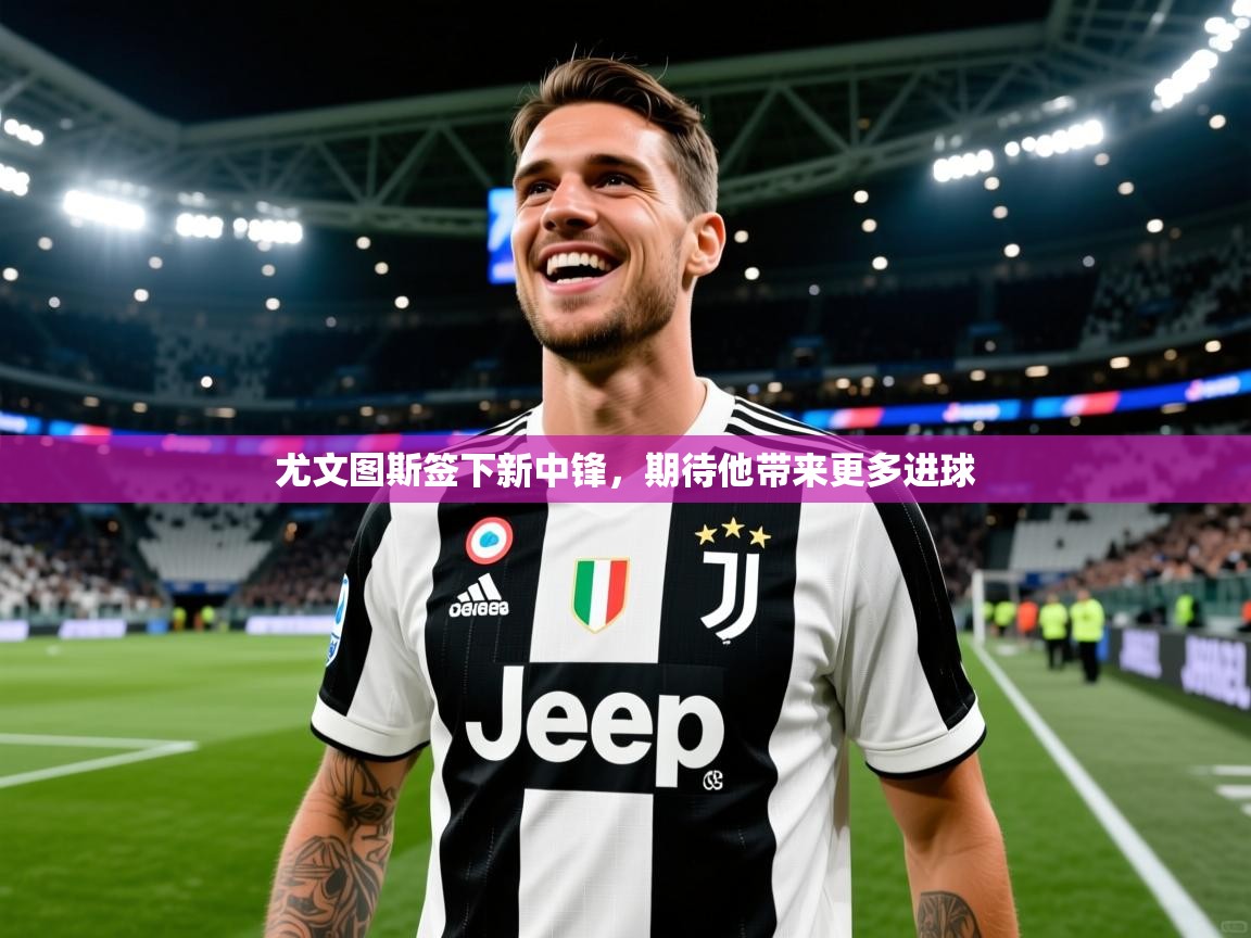 尤文图斯签下新中锋，期待他带来更多进球