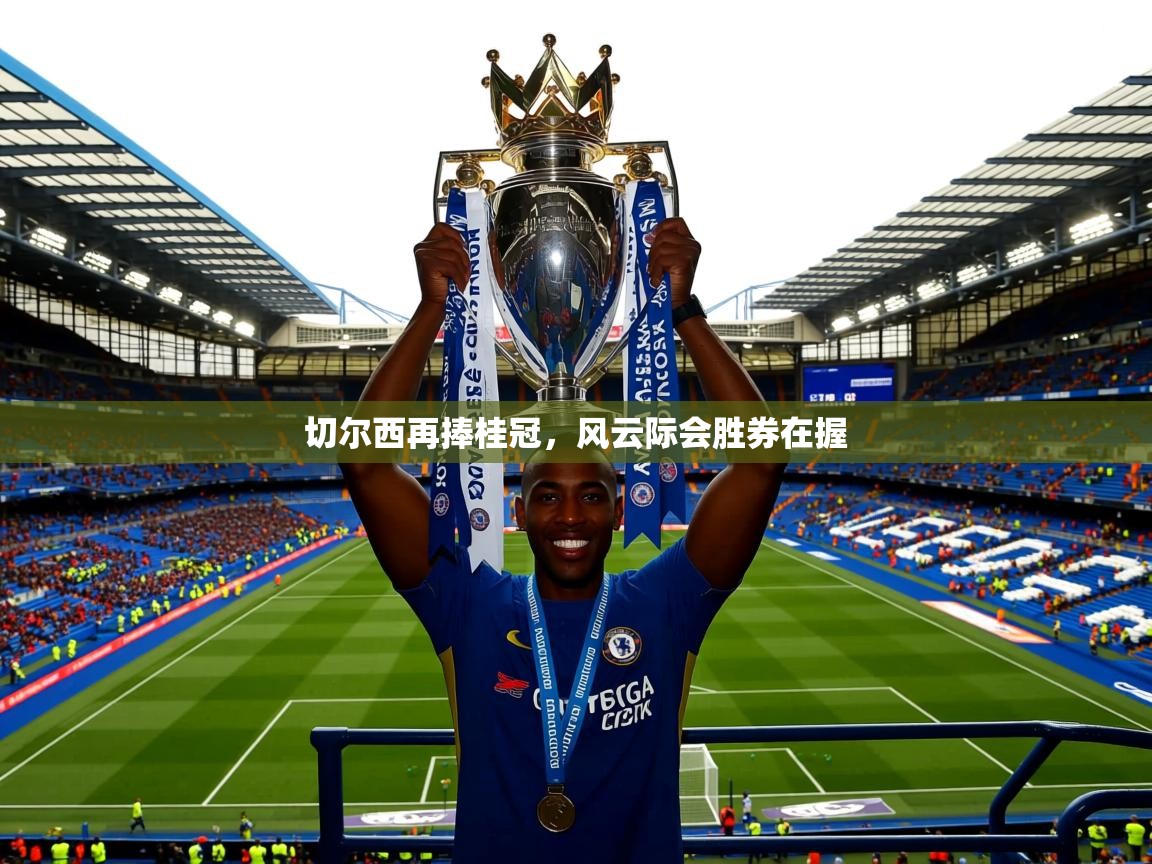 切尔西再捧桂冠,风云际会胜券在握 切尔西再捧桂冠,风云际会胜券在握