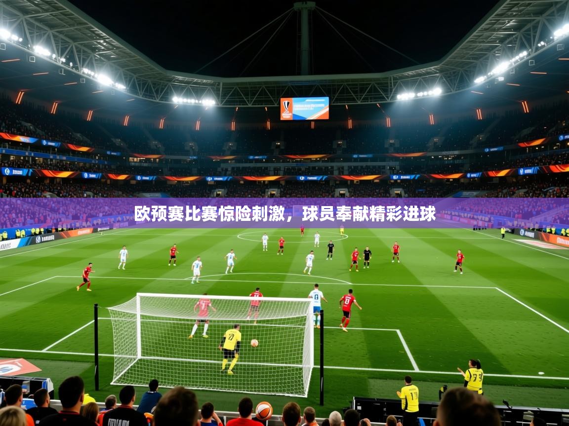 欧预赛比赛惊险刺激,球员奉献精彩进球 欧预赛比赛惊险刺激,球员奉献精彩进球